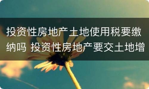 投资性房地产土地使用税要缴纳吗 投资性房地产要交土地增值税吗