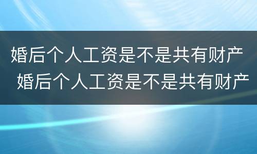 婚后个人工资是不是共有财产 婚后个人工资是不是共有财产呢