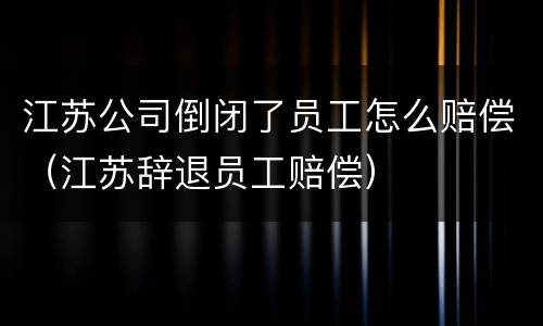 江苏公司倒闭了员工怎么赔偿（江苏辞退员工赔偿）