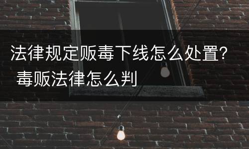 法律规定贩毒下线怎么处置？ 毒贩法律怎么判