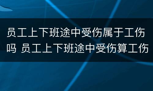 员工上下班途中受伤属于工伤吗 员工上下班途中受伤算工伤吗
