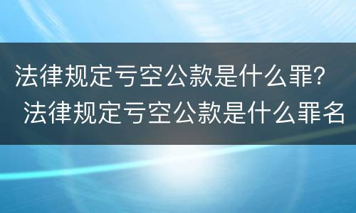 法律规定亏空公款是什么罪？ 法律规定亏空公款是什么罪名