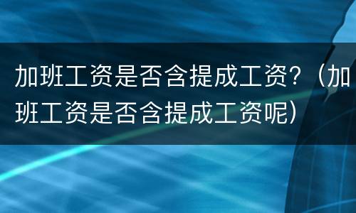 加班工资是否含提成工资?（加班工资是否含提成工资呢）