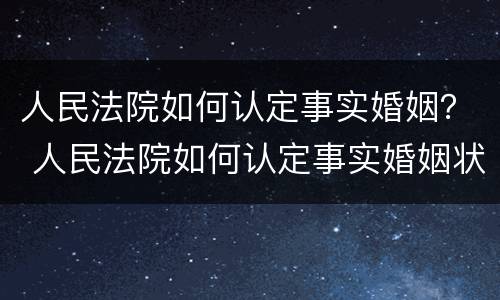 人民法院如何认定事实婚姻？ 人民法院如何认定事实婚姻状态