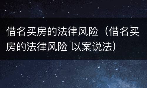 借名买房的法律风险（借名买房的法律风险 以案说法）