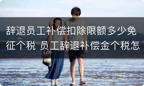 辞退员工补偿扣除限额多少免征个税 员工辞退补偿金个税怎么计算器