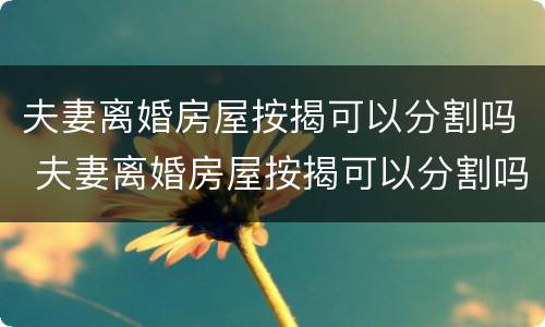 夫妻离婚房屋按揭可以分割吗 夫妻离婚房屋按揭可以分割吗