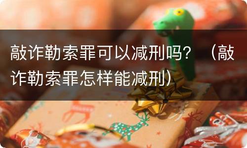 敲诈勒索罪可以减刑吗？（敲诈勒索罪怎样能减刑）