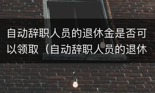 自动辞职人员的退休金是否可以领取（自动辞职人员的退休金是否可以领取呢）