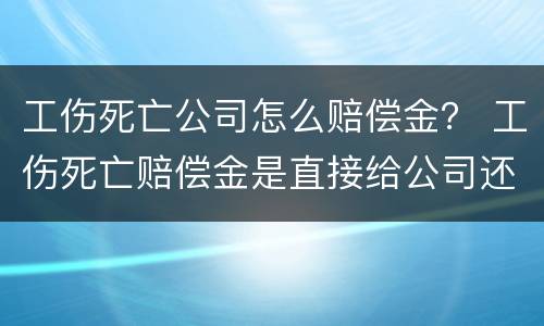 工伤死亡公司怎么赔偿金？ 工伤死亡赔偿金是直接给公司还是给员工
