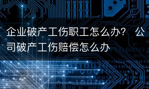 企业破产工伤职工怎么办？ 公司破产工伤赔偿怎么办