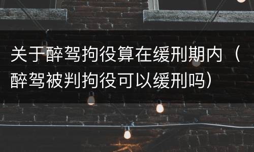 关于醉驾拘役算在缓刑期内（醉驾被判拘役可以缓刑吗）