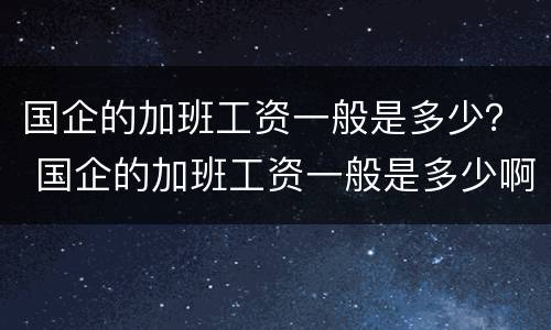 国企的加班工资一般是多少？ 国企的加班工资一般是多少啊
