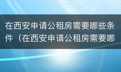 在西安申请公租房需要哪些条件（在西安申请公租房需要哪些条件和材料）