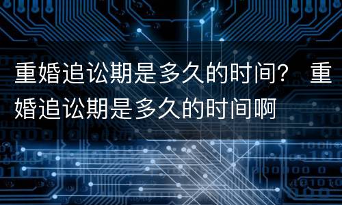 重婚追讼期是多久的时间？ 重婚追讼期是多久的时间啊
