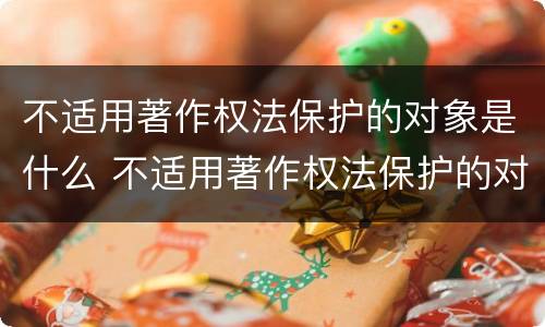 不适用著作权法保护的对象是什么 不适用著作权法保护的对象是什么内容