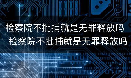 检察院不批捕就是无罪释放吗 检察院不批捕就是无罪释放吗知乎