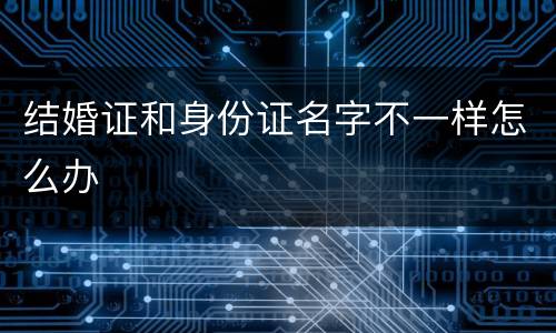 结婚证和身份证名字不一样怎么办