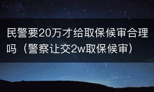 民警要20万才给取保候审合理吗（警察让交2w取保候审）