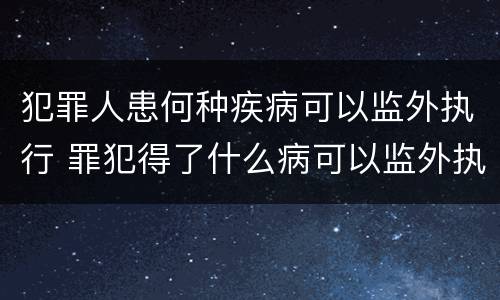 犯罪人患何种疾病可以监外执行 罪犯得了什么病可以监外执行