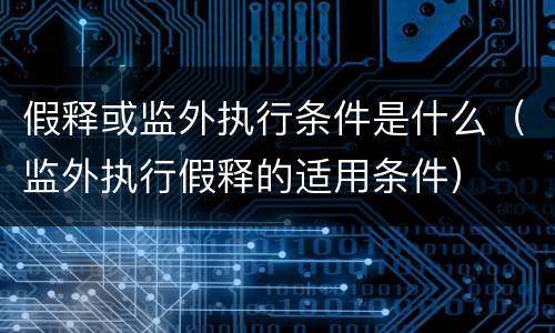 假释或监外执行条件是什么（监外执行假释的适用条件）