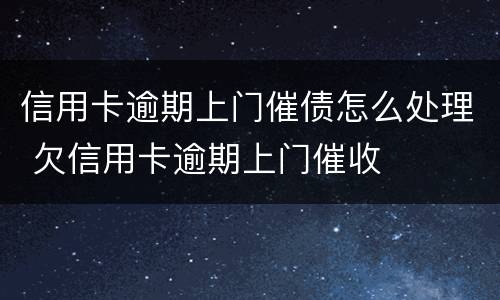 信用卡逾期上门催债怎么处理 欠信用卡逾期上门催收