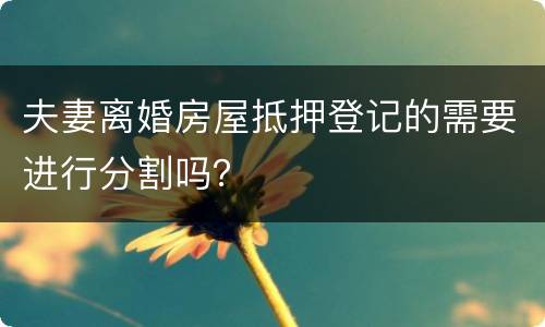 夫妻离婚房屋抵押登记的需要进行分割吗？