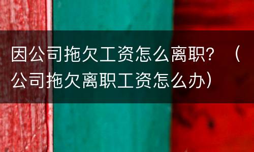 因公司拖欠工资怎么离职？（公司拖欠离职工资怎么办）