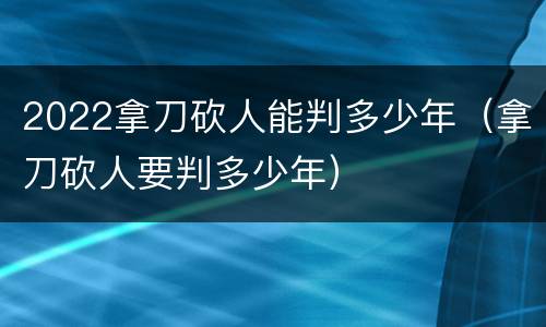 2022拿刀砍人能判多少年（拿刀砍人要判多少年）