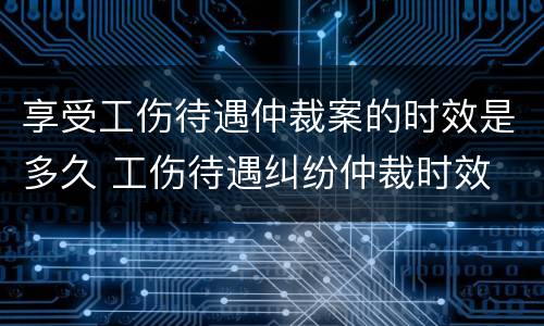 享受工伤待遇仲裁案的时效是多久 工伤待遇纠纷仲裁时效