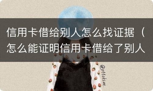信用卡借给别人怎么找证据（怎么能证明信用卡借给了别人）