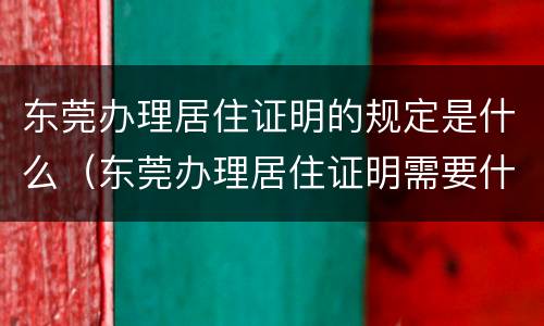 东莞办理居住证明的规定是什么（东莞办理居住证明需要什么材料）