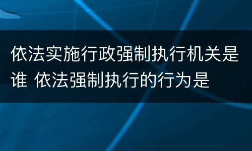 依法实施行政强制执行机关是谁 依法强制执行的行为是