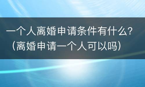 一个人离婚申请条件有什么？（离婚申请一个人可以吗）