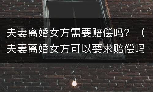 夫妻离婚女方需要赔偿吗？（夫妻离婚女方可以要求赔偿吗）