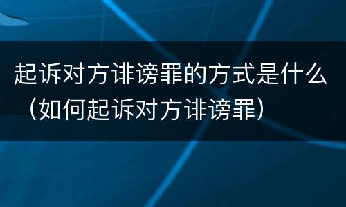 起诉对方诽谤罪的方式是什么（如何起诉对方诽谤罪）