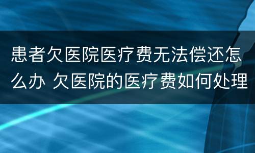 患者欠医院医疗费无法偿还怎么办 欠医院的医疗费如何处理