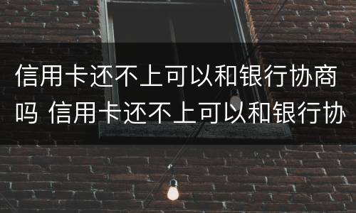 信用卡还不上可以和银行协商吗 信用卡还不上可以和银行协商吗?