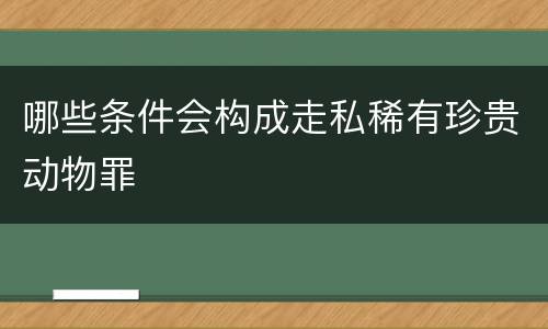 哪些条件会构成走私稀有珍贵动物罪