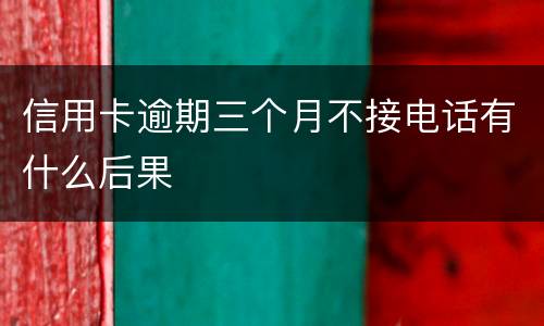 信用卡逾期三个月不接电话有什么后果