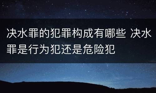 决水罪的犯罪构成有哪些 决水罪是行为犯还是危险犯