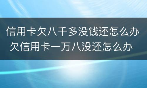 信用卡欠八千多没钱还怎么办 欠信用卡一万八没还怎么办
