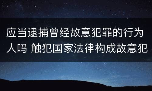 应当逮捕曾经故意犯罪的行为人吗 触犯国家法律构成故意犯罪者会给予哪种处分