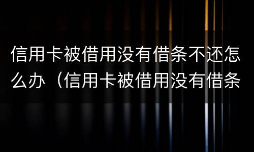 信用卡被借用没有借条不还怎么办（信用卡被借用没有借条不还怎么办理）