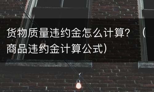 货物质量违约金怎么计算？（商品违约金计算公式）