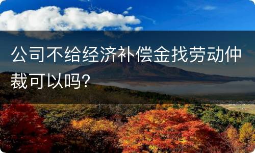 公司不给经济补偿金找劳动仲裁可以吗？