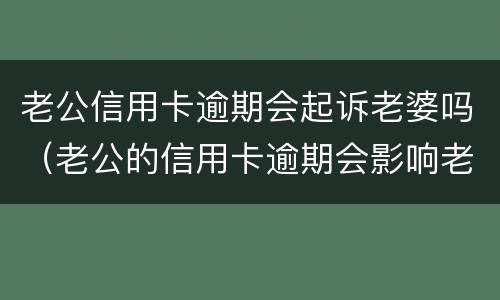 老公信用卡逾期会起诉老婆吗（老公的信用卡逾期会影响老婆吗）