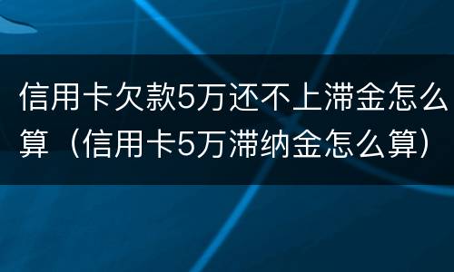 信用卡欠款5万还不上滞金怎么算（信用卡5万滞纳金怎么算）