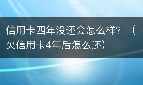 信用卡四年没还会怎么样？（欠信用卡4年后怎么还）