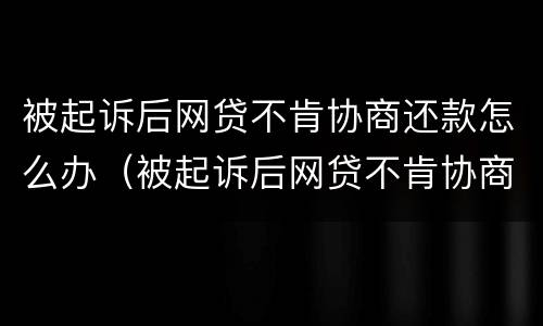 被起诉后网贷不肯协商还款怎么办（被起诉后网贷不肯协商还款怎么办呀）